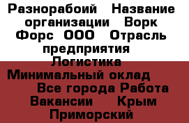 Разнорабоий › Название организации ­ Ворк Форс, ООО › Отрасль предприятия ­ Логистика › Минимальный оклад ­ 30 000 - Все города Работа » Вакансии   . Крым,Приморский